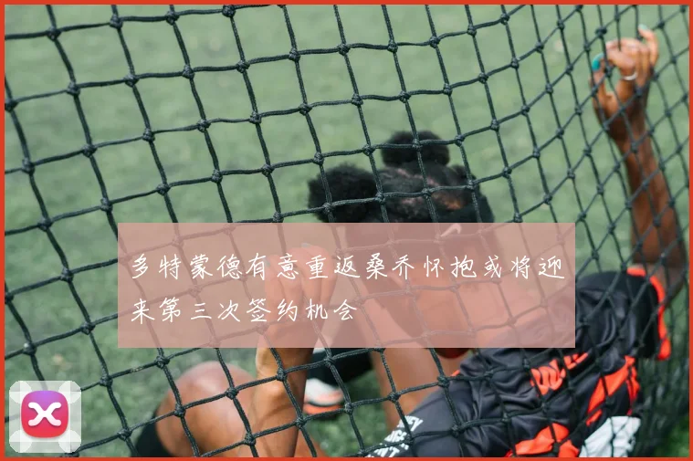 多特蒙德有意重返桑乔怀抱或将迎来第三次签约机会