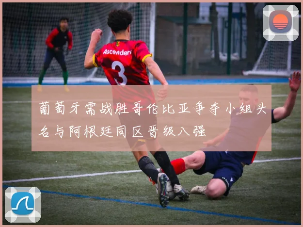 葡萄牙需战胜哥伦比亚争夺小组头名与阿根廷同区晋级八强