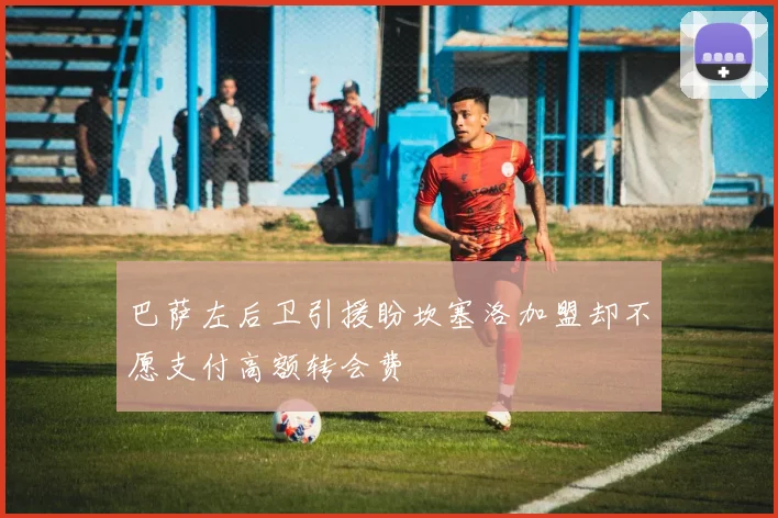巴萨左后卫引援盼坎塞洛加盟却不愿支付高额转会费