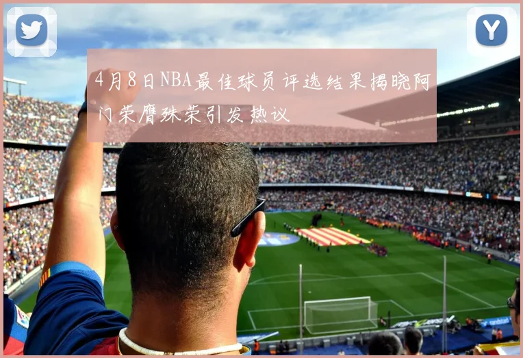 4月8日NBA最佳球员评选结果揭晓阿门荣膺殊荣引发热议