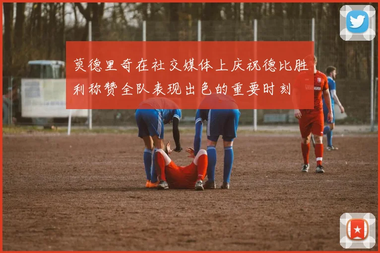莫德里奇在社交媒体上庆祝德比胜利称赞全队表现出色的重要时刻