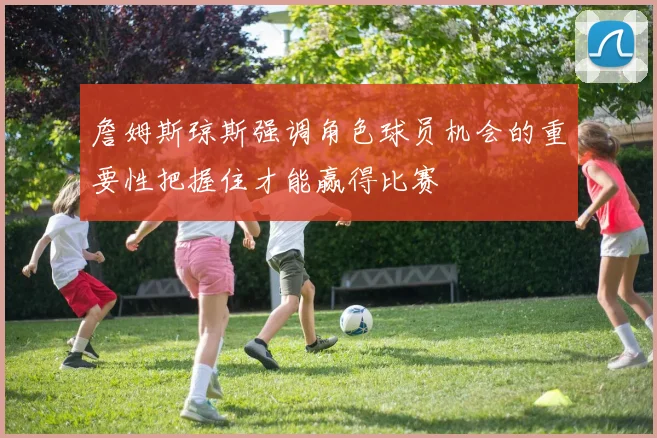 詹姆斯琼斯强调角色球员机会的重要性把握住才能赢得比赛