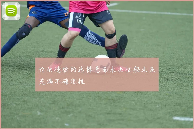 伦纳德续约选择悬而未决快船未来充满不确定性