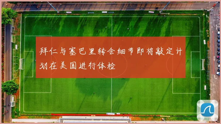 拜仁与塞巴里转会细节即将敲定计划在美国进行体检