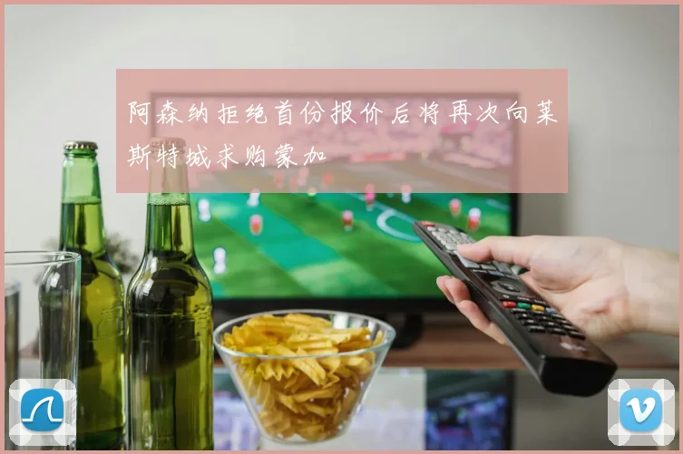 阿森纳拒绝首份报价后将再次向莱斯特城求购蒙加