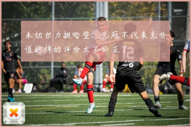 米切尔力挺哈登：无冠不代表无价值这样的评价太不公正了