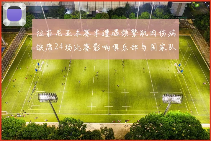 拉菲尼亚本赛季遭遇频繁肌肉伤病缺席24场比赛影响俱乐部与国家队表现