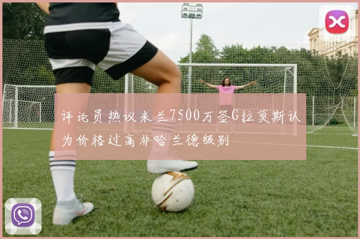 评论员热议米兰7500万签G拉莫斯认为价格过高非哈兰德级别