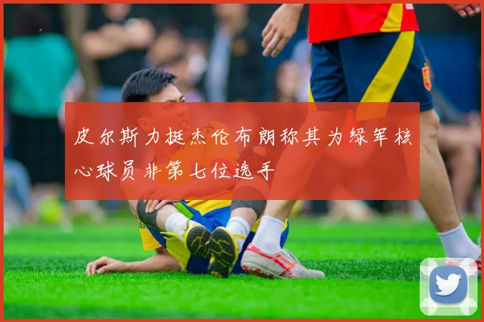 皮尔斯力挺杰伦布朗称其为绿军核心球员非第七位选手