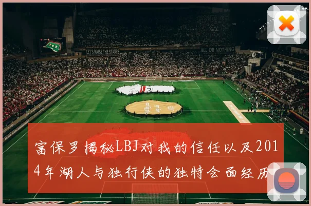 富保罗揭秘LBJ对我的信任以及2014年湖人与独行侠的独特会面经历