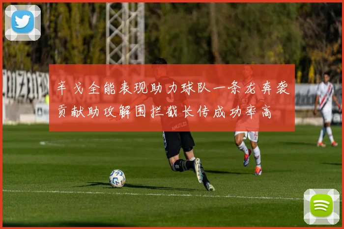 辛戈全能表现助力球队一条龙奔袭贡献助攻解围拦截长传成功率高